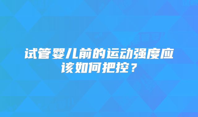 试管婴儿前的运动强度应该如何把控?