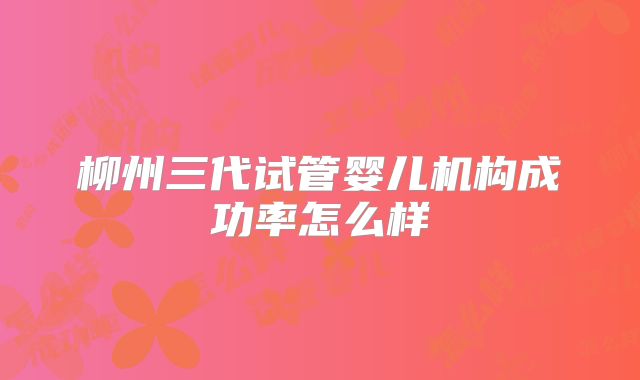 柳州三代试管婴儿机构成功率怎么样