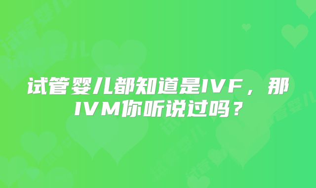 试管婴儿都知道是IVF，那IVM你听说过吗？