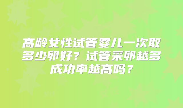 高龄女性试管婴儿一次取多少卵好?试管采卵越多成功率越高吗?