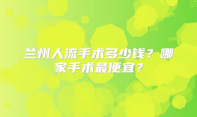 兰州人流手术多少钱?哪家手术最便宜?