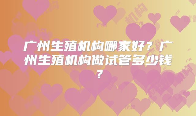 广州生殖机构哪家好？广州生殖机构做试管多少钱？