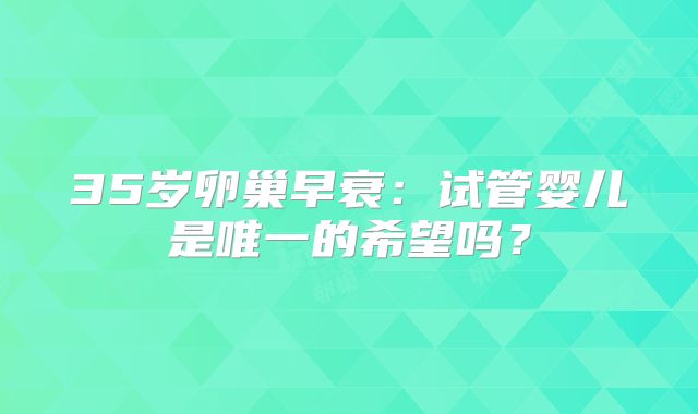 35岁卵巢早衰：试管婴儿是唯一的希望吗？