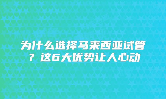 为什么选择马来西亚试管?这6大优势让人心动