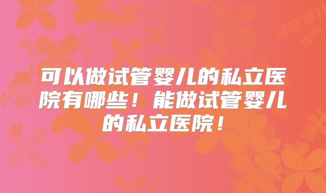 可以做试管婴儿的私立医院有哪些!能做试管婴儿的私立医院!