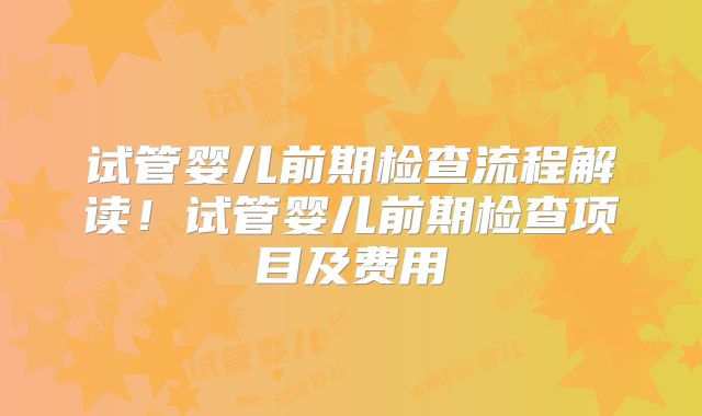 试管婴儿前期检查流程解读!试管婴儿前期检查项目及费用