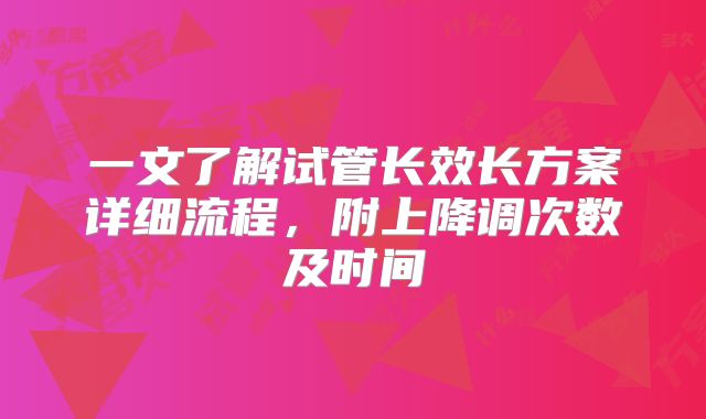 一文了解试管长效长方案详细流程,附上降调次数及时间