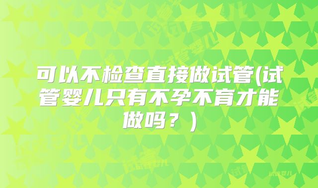 可以不检查直接做试管(试管婴儿只有不孕不育才能做吗？)