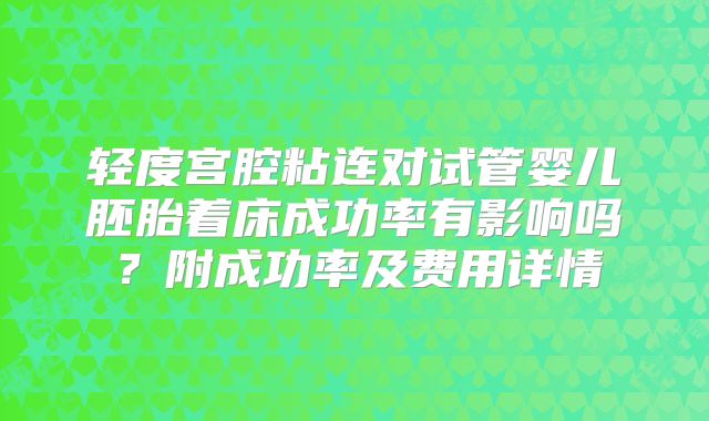 轻度宫腔粘连对试管婴儿胚胎着床成功率有影响吗？附成功率及费用详情