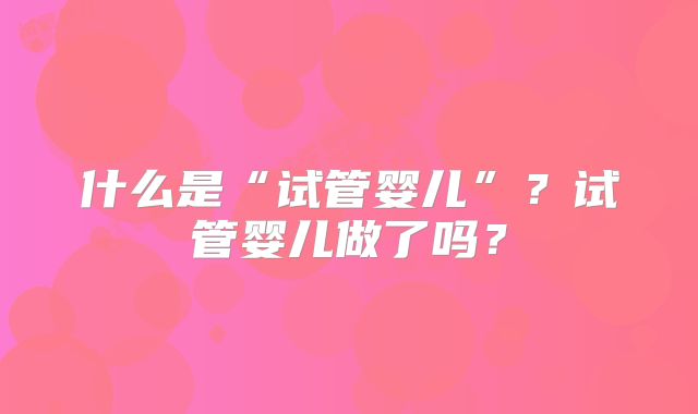 什么是“试管婴儿”？试管婴儿做了吗？