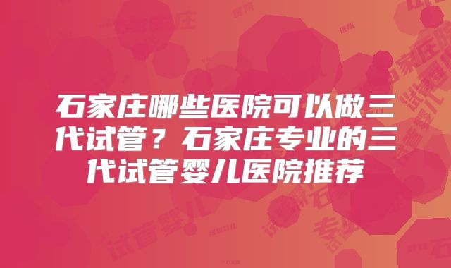 石家庄哪些医院可以做三代试管?石家庄专业的三代试管婴儿医院推荐