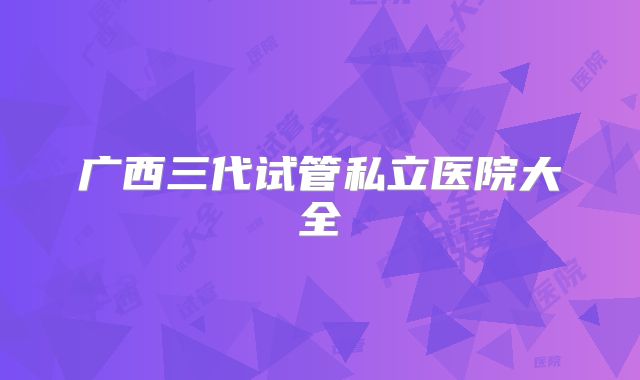 广西三代试管私立医院大全