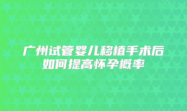 广州试管婴儿移植手术后如何提高怀孕概率