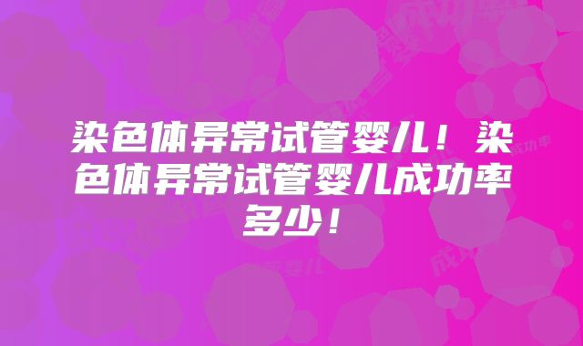染色体异常试管婴儿!染色体异常试管婴儿成功率多少!