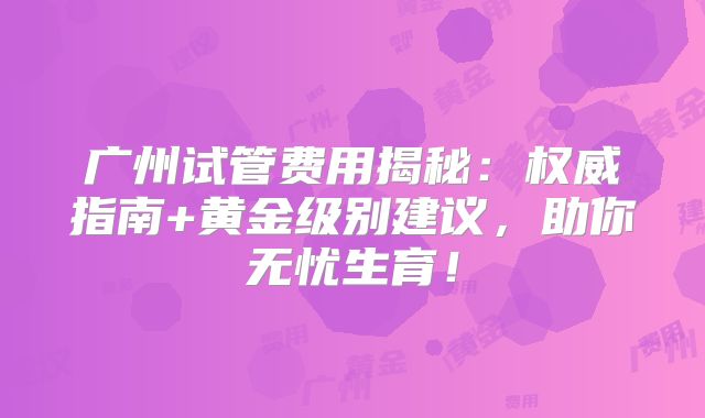广州试管费用揭秘:权威指南+黄金级别建议,助你无忧生育!