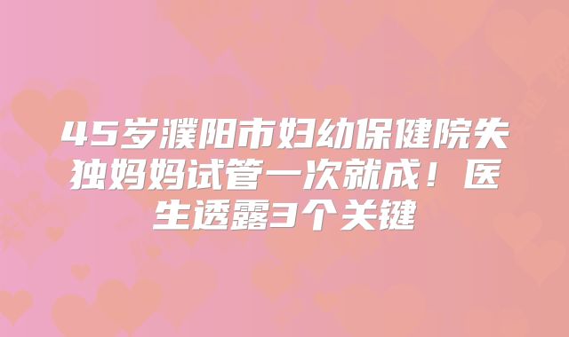 45岁濮阳市妇幼保健院失独妈妈试管一次就成！医生透露3个关键