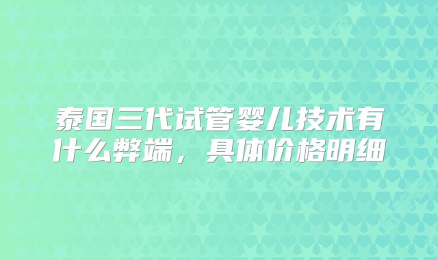 泰国三代试管婴儿技术有什么弊端,具体价格明细