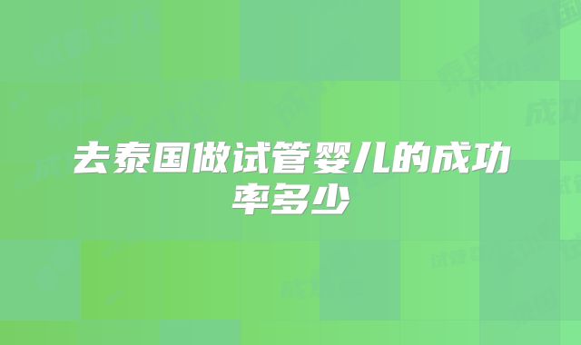 去泰国做试管婴儿的成功率多少