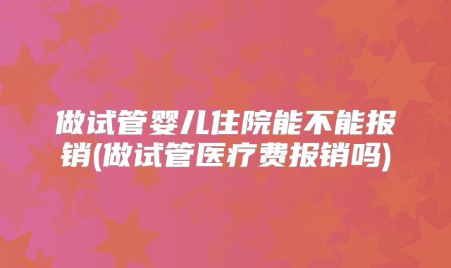 做试管婴儿住院能不能报销(做试管医疗费报销吗)