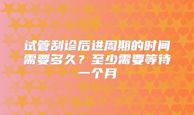 试管刮诊后进周期的时间需要多久?至少需要等待一个月