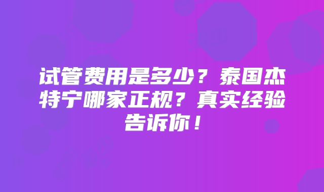 试管费用是多少？泰国杰特宁哪家正规？真实经验告诉你！