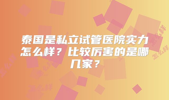 泰国是私立试管医院实力怎么样？比较厉害的是哪几家？
