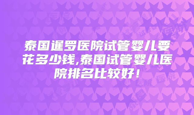 泰国暹罗医院试管婴儿要花多少钱,泰国试管婴儿医院排名比较好!