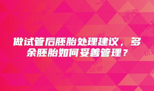 做试管后胚胎处理建议,多余胚胎如何妥善管理?