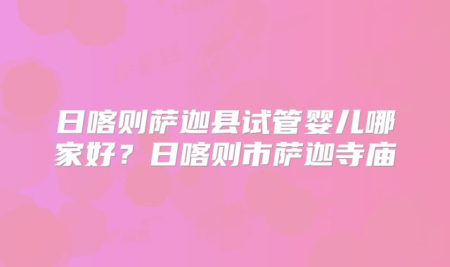 日喀则萨迦县试管婴儿哪家好？日喀则市萨迦寺庙