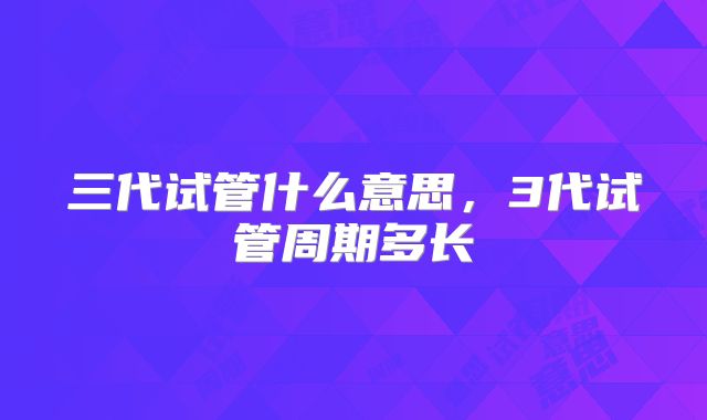 三代试管什么意思,3代试管周期多长