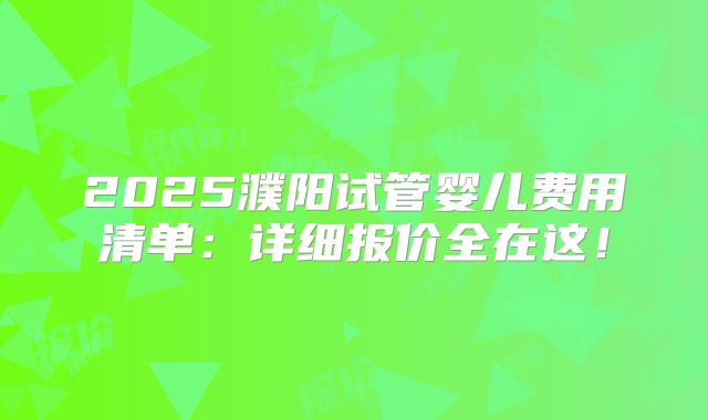 2025濮阳试管婴儿费用清单:详细报价全在这!