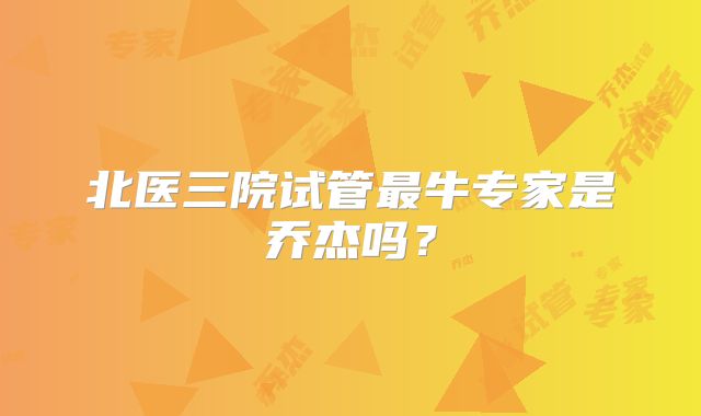 北医三院试管最牛专家是乔杰吗?