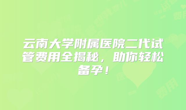云南大学附属医院二代试管费用全揭秘，助你轻松备孕！