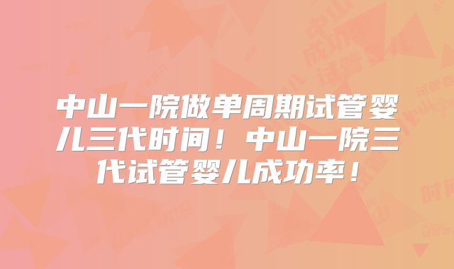 中山一院做单周期试管婴儿三代时间！中山一院三代试管婴儿成功率！