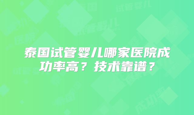 泰国试管婴儿哪家医院成功率高？技术靠谱？