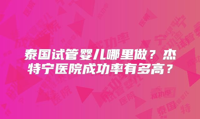 泰国试管婴儿哪里做?杰特宁医院成功率有多高?