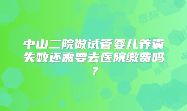 中山二院做试管婴儿养囊失败还需要去医院缴费吗?
