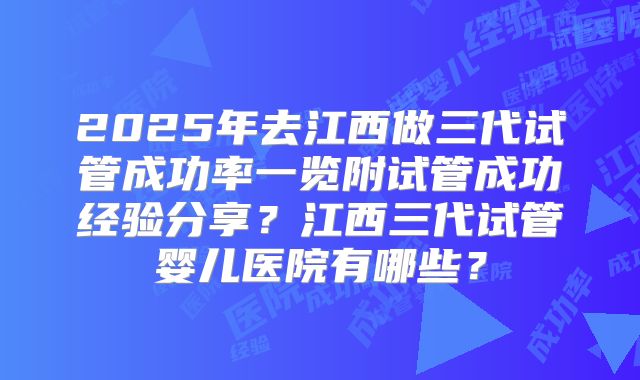 2025年去江西做三代试管成功率一览附试管成功经验分享?江西三代试管婴儿医院有哪些?