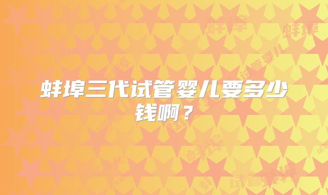 蚌埠三代试管婴儿要多少钱啊？