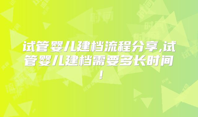 试管婴儿建档流程分享,试管婴儿建档需要多长时间!