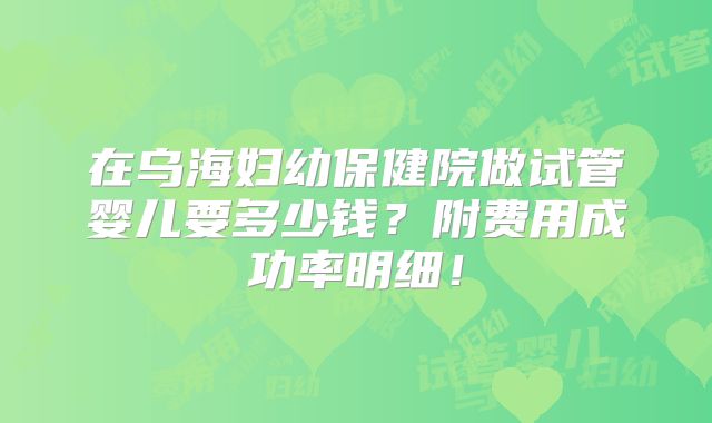 在乌海妇幼保健院做试管婴儿要多少钱？附费用成功率明细！