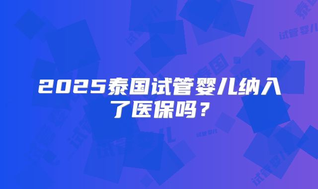 2025泰国试管婴儿纳入了医保吗？