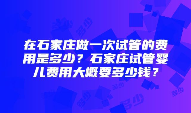 在石家庄做一次试管的费用是多少?石家庄试管婴儿费用大概要多少钱?