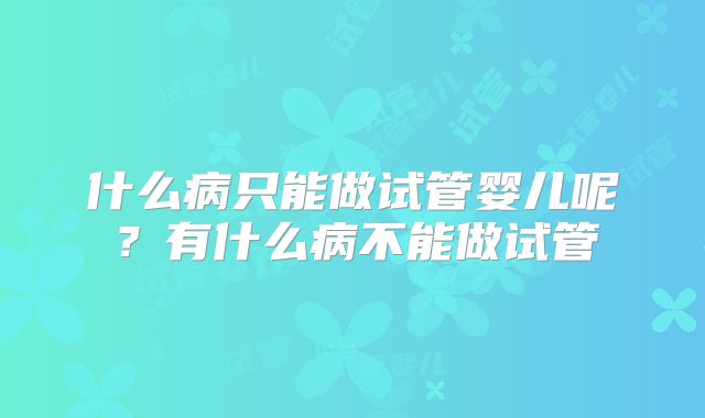 什么病只能做试管婴儿呢?有什么病不能做试管