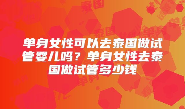 单身女性可以去泰国做试管婴儿吗？单身女性去泰国做试管多少钱