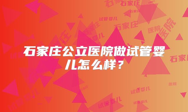 石家庄公立医院做试管婴儿怎么样?