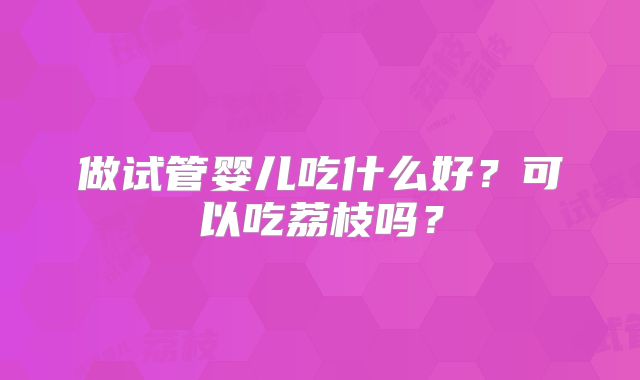 做试管婴儿吃什么好?可以吃荔枝吗?