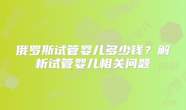 俄罗斯试管婴儿多少钱？解析试管婴儿相关问题