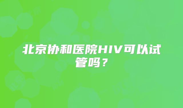 北京协和医院HIV可以试管吗?