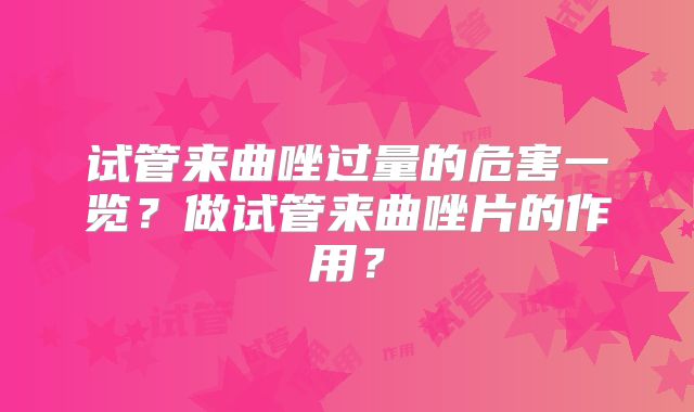 试管来曲唑过量的危害一览?做试管来曲唑片的作用?